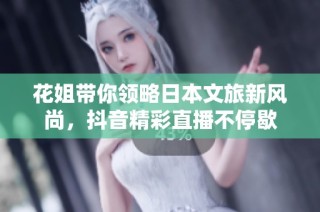 花姐带你领略日本文旅新风尚，抖音精彩直播不停歇