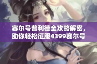 赛尔号普利德全攻略解密，助你轻松征服4399赛尔号世界