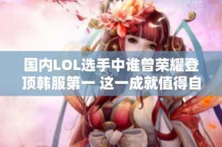 国内LOL选手中谁曾荣耀登顶韩服第一 这一成就值得自豪吗
