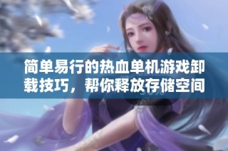 简单易行的热血单机游戏卸载技巧，帮你释放存储空间