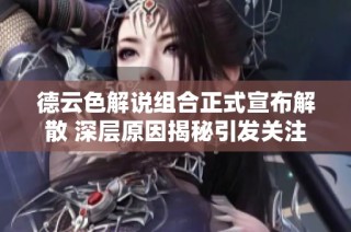 德云色解说组合正式宣布解散 深层原因揭秘引发关注