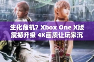 生化危机7 Xbox One X版震撼升级 4K画质让玩家沉浸其中