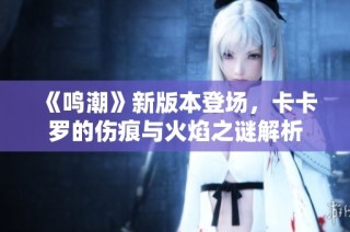《鸣潮》新版本登场，卡卡罗的伤痕与火焰之谜解析