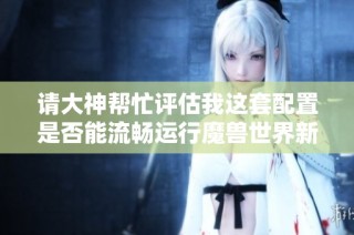请大神帮忙评估我这套配置是否能流畅运行魔兽世界新版本地心之战
