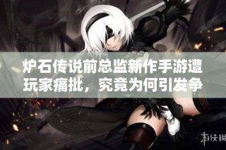 炉石传说前总监新作手游遭玩家痛批，究竟为何引发争议