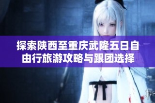 探索陕西至重庆武隆五日自由行旅游攻略与跟团选择