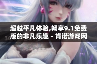 超越平凡体验,畅享9.1免费版的非凡乐趣 - 肯诺游戏网
