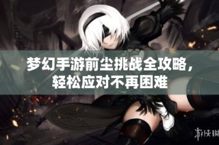 梦幻手游前尘挑战全攻略，轻松应对不再困难