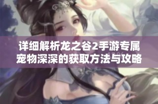 详细解析龙之谷2手游专属宠物深深的获取方法与攻略
