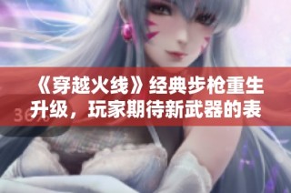 《穿越火线》经典步枪重生升级，玩家期待新武器的表现与体验