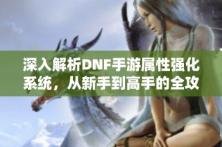 深入解析DNF手游属性强化系统，从新手到高手的全攻略