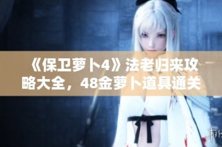 《保卫萝卜4》法老归来攻略大全，48金萝卜道具通关技巧解析