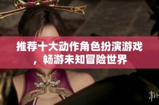推荐十大动作角色扮演游戏，畅游未知冒险世界