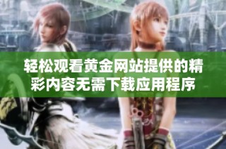 轻松观看黄金网站提供的精彩内容无需下载应用程序