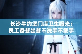 长沙牛约堡门店卫生曝光：员工备餐出餐不洗手不戴手套