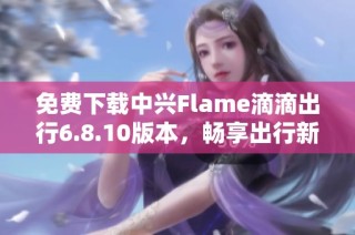 免费下载中兴Flame滴滴出行6.8.10版本，畅享出行新体验