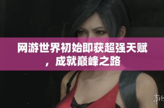 网游世界初始即获超强天赋，成就巅峰之路