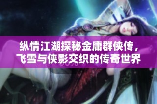 纵情江湖探秘金庸群侠传，飞雪与侠影交织的传奇世界