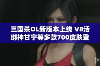 三国杀OL新版本上线 V8活绑神甘宁等多款700皮肤登场