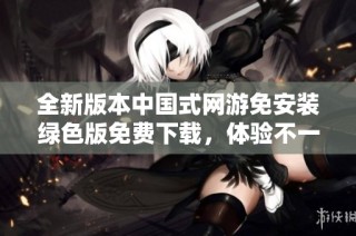 全新版本中国式网游免安装绿色版免费下载，体验不一样的游戏乐趣