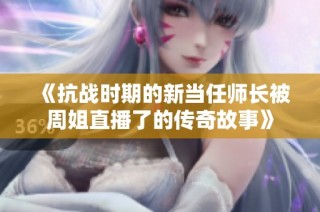 《抗战时期的新当任师长被周姐直播了的传奇故事》