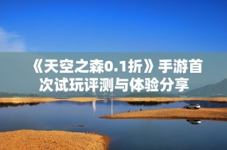 《天空之森0.1折》手游首次试玩评测与体验分享