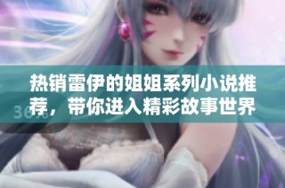 热销雷伊的姐姐系列小说推荐，带你进入精彩故事世界