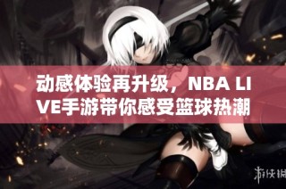 动感体验再升级，NBA LIVE手游带你感受篮球热潮与精彩活动