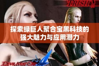 探索绿巨人聚合宝黑科技的强大魅力与应用潜力