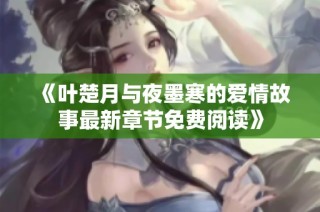 《叶楚月与夜墨寒的爱情故事最新章节免费阅读》