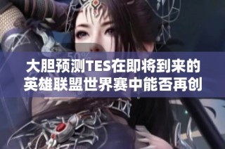 大胆预测TES在即将到来的英雄联盟世界赛中能否再创辉煌
