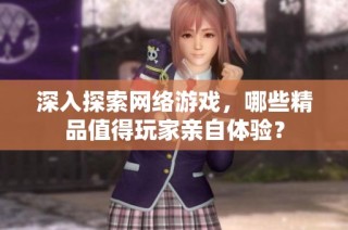 深入探索网络游戏，哪些精品值得玩家亲自体验？