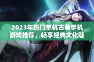 2023年热门单机古装手机游戏推荐，畅享经典文化魅力