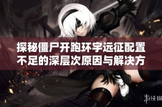探秘僵尸开跑环宇远征配置不足的深层次原因与解决方案