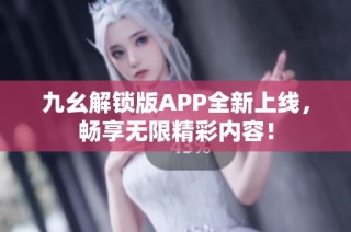 九幺解锁版APP全新上线，畅享无限精彩内容！