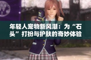 年轻人宠物新风潮：为“石头”打扮与护肤的奇妙体验