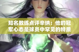 知名教练点评辛纳：他的冠军心态是球员中罕见的特质