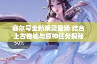 赛尔号全新精灵登场 结合上古卷轴与原神任务探秘