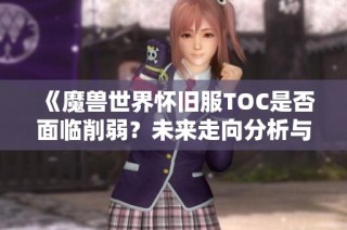 《魔兽世界怀旧服TOC是否面临削弱？未来走向分析与展望》