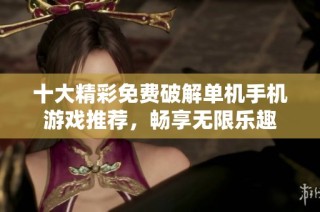 十大精彩免费破解单机手机游戏推荐，畅享无限乐趣