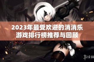 2023年最受欢迎的消消乐游戏排行榜推荐与回顾
