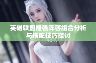 英雄联盟最强阵容组合分析与搭配技巧探讨