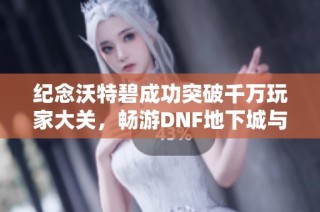 纪念沃特碧成功突破千万玩家大关，畅游DNF地下城与勇士世界
