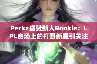 Perkz盛赞新人Rookie：LPL赛场上的打野新星引关注