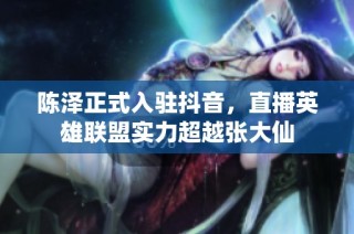 陈泽正式入驻抖音，直播英雄联盟实力超越张大仙
