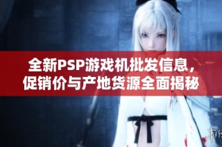 全新PSP游戏机批发信息，促销价与产地货源全面揭秘