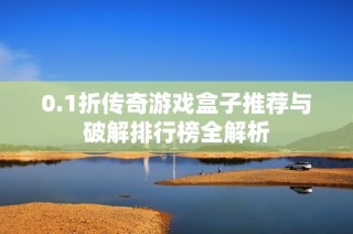 0.1折传奇游戏盒子推荐与破解排行榜全解析