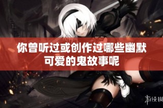 你曾听过或创作过哪些幽默可爱的鬼故事呢