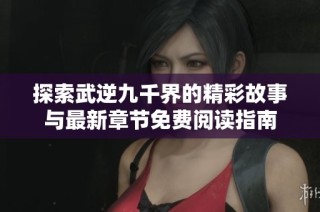 探索武逆九千界的精彩故事与最新章节免费阅读指南