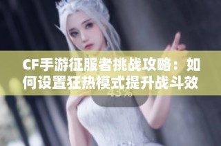CF手游征服者挑战攻略：如何设置狂热模式提升战斗效率